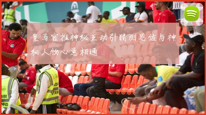 皇马官推神秘互动引猜测恩佐与神秘人物心意相通