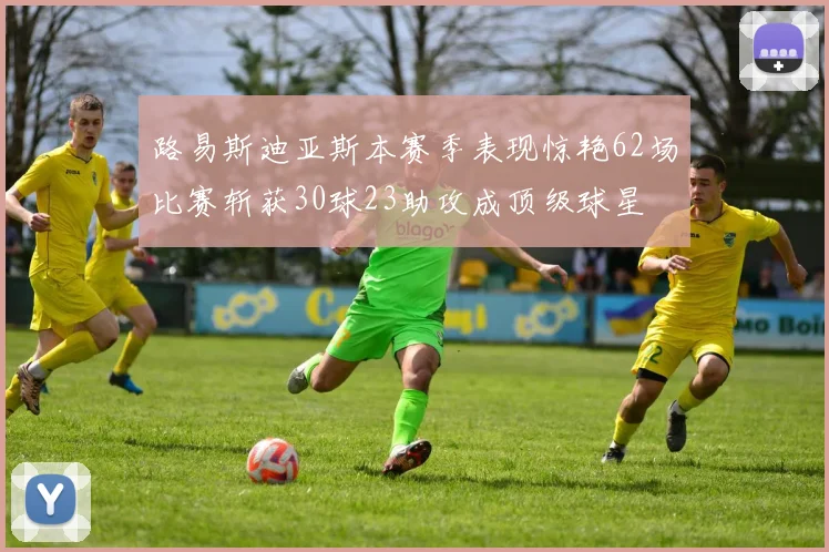 路易斯迪亚斯本赛季表现惊艳62场比赛斩获30球23助攻成顶级球星