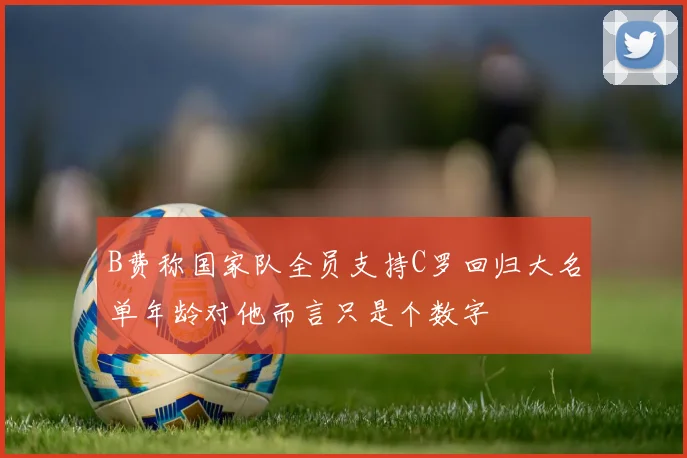 B费称国家队全员支持C罗回归大名单年龄对他而言只是个数字