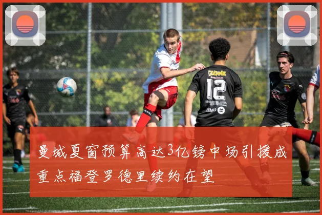 曼城夏窗预算高达3亿镑中场引援成重点福登罗德里续约在望