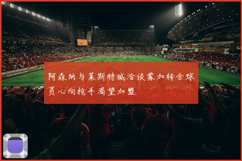 阿森纳与莱斯特城洽谈蒙加转会球员心向枪手渴望加盟