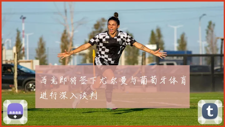 马竞即将签下尤尔曼与葡萄牙体育进行深入谈判