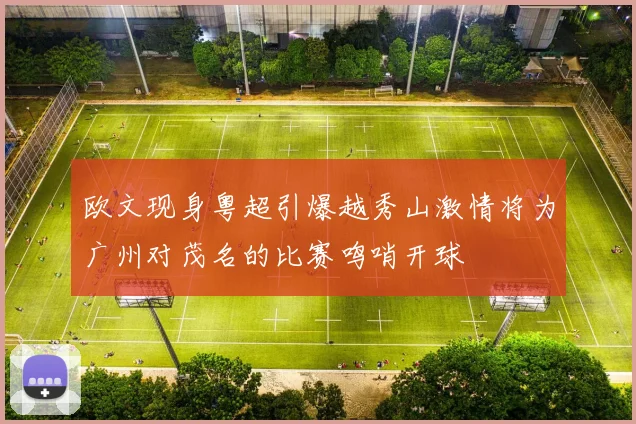 欧文现身粤超引爆越秀山激情将为广州对茂名的比赛鸣哨开球
