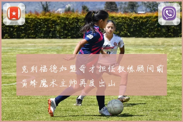 克利福德加盟奇才担任教练顾问前黄蜂魔术主帅再度出山