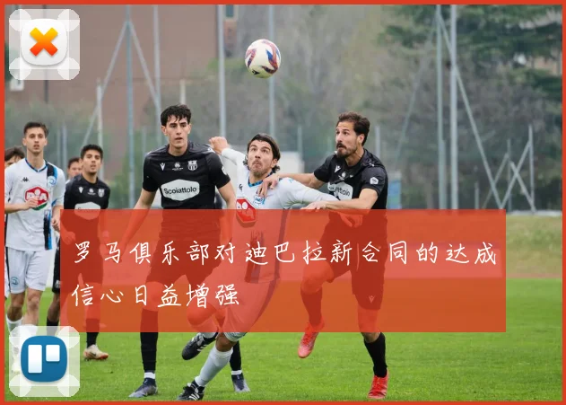 罗马俱乐部对迪巴拉新合同的达成信心日益增强