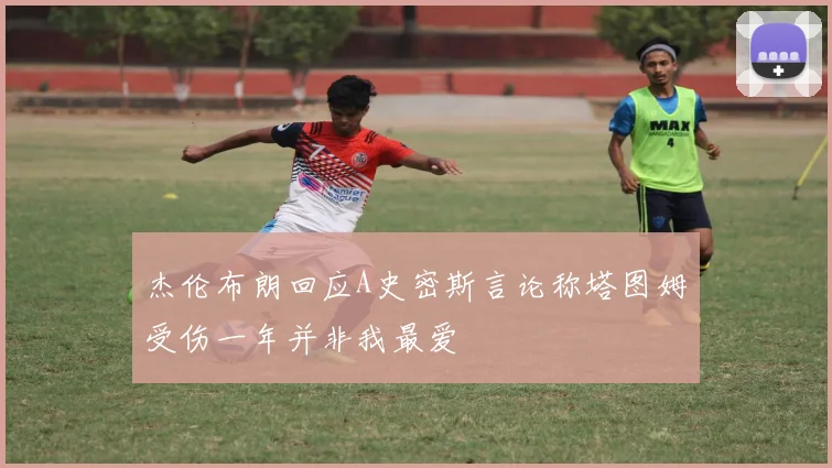 杰伦布朗回应A史密斯言论称塔图姆受伤一年并非我最爱
