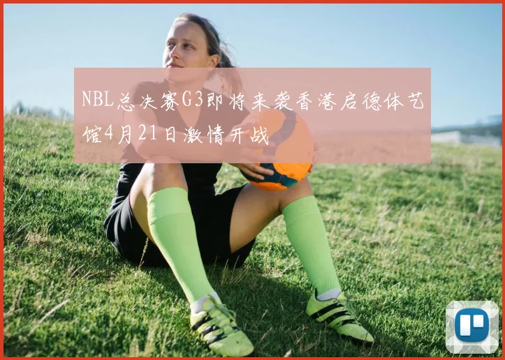 NBL总决赛G3即将来袭香港启德体艺馆4月21日激情开战