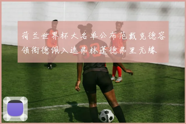 荷兰世界杯大名单公布范戴克德容领衔德佩入选弗林蓬德弗里无缘