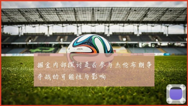 掘金内部探讨是否参与杰伦布朗争夺战的可能性与影响