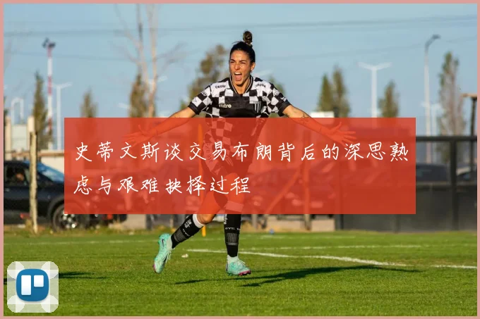 史蒂文斯谈交易布朗背后的深思熟虑与艰难抉择过程