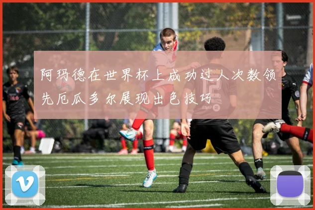 阿玛德在世界杯上成功过人次数领先厄瓜多尔展现出色技巧