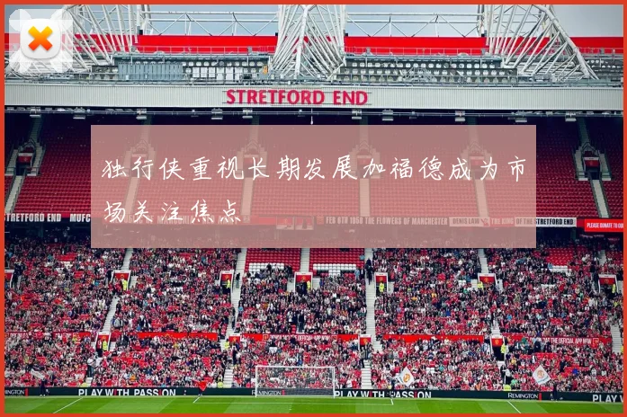 独行侠重视长期发展加福德成为市场关注焦点