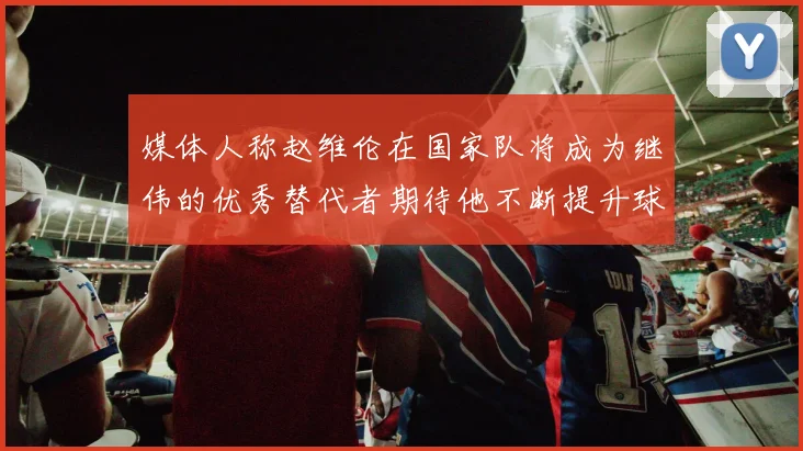 媒体人称赵维伦在国家队将成为继伟的优秀替代者期待他不断提升球技
