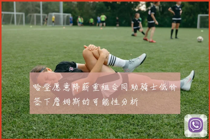 哈登愿意降薪重组合同助骑士低价签下詹姆斯的可能性分析