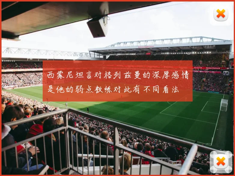 西蒙尼坦言对格列兹曼的深厚感情是他的弱点教练对此有不同看法
