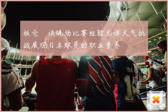 板仓滉谈晚场比赛经验无惧天气挑战展现日本球员的职业素养