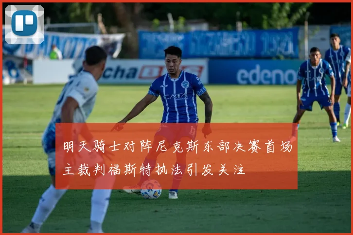 明天骑士对阵尼克斯东部决赛首场主裁判福斯特执法引发关注