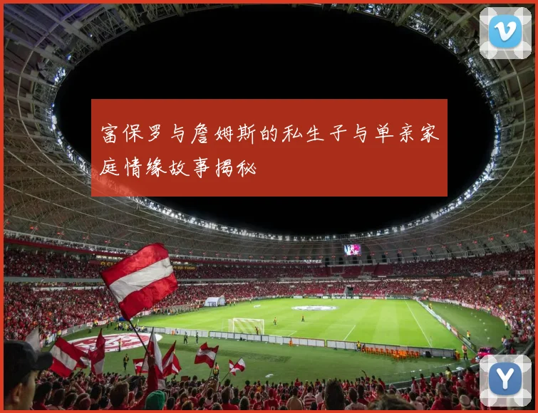 富保罗与詹姆斯的私生子与单亲家庭情缘故事揭秘