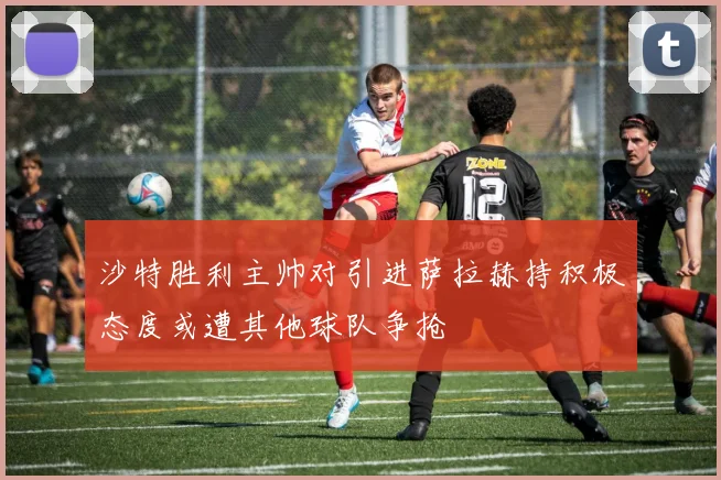 沙特胜利主帅对引进萨拉赫持积极态度或遭其他球队争抢