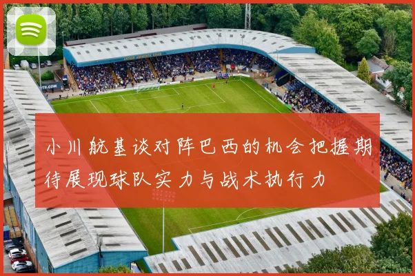 小川航基谈对阵巴西的机会把握期待展现球队实力与战术执行力