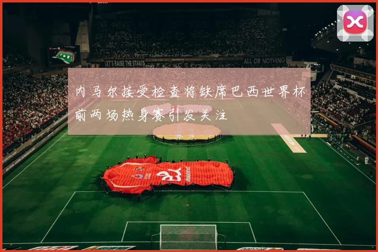 内马尔接受检查将缺席巴西世界杯前两场热身赛引发关注