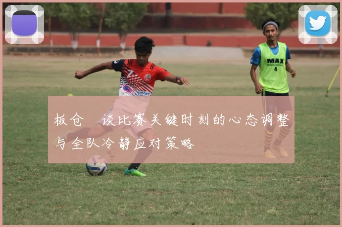 板仓滉谈比赛关键时刻的心态调整与全队冷静应对策略