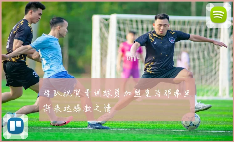母队祝贺青训球员加盟皇马邓弗里斯表达感激之情