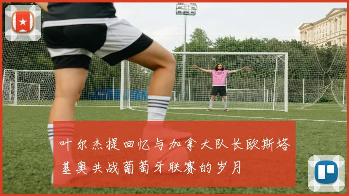 叶尔杰提回忆与加拿大队长欧斯塔基奥共战葡萄牙联赛的岁月