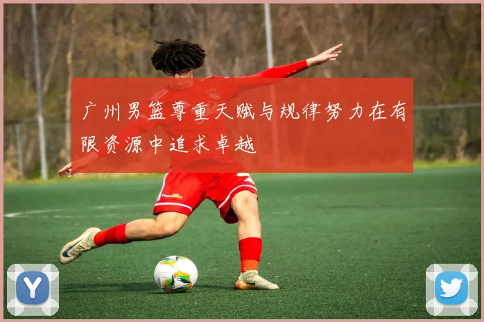 广州男篮尊重天赋与规律努力在有限资源中追求卓越