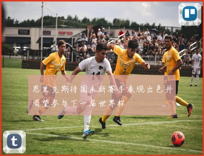 恩里克期待国米新赛季表现出色并渴望参与下一届世界杯