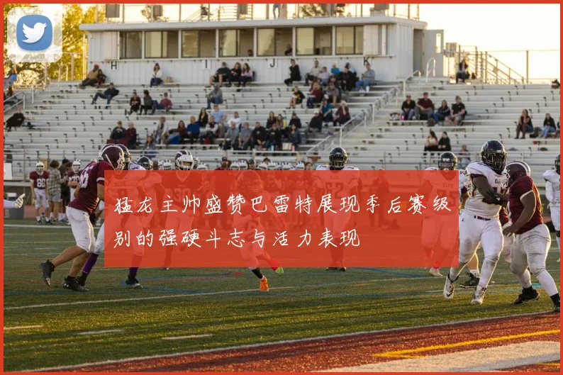 猛龙主帅盛赞巴雷特展现季后赛级别的强硬斗志与活力表现