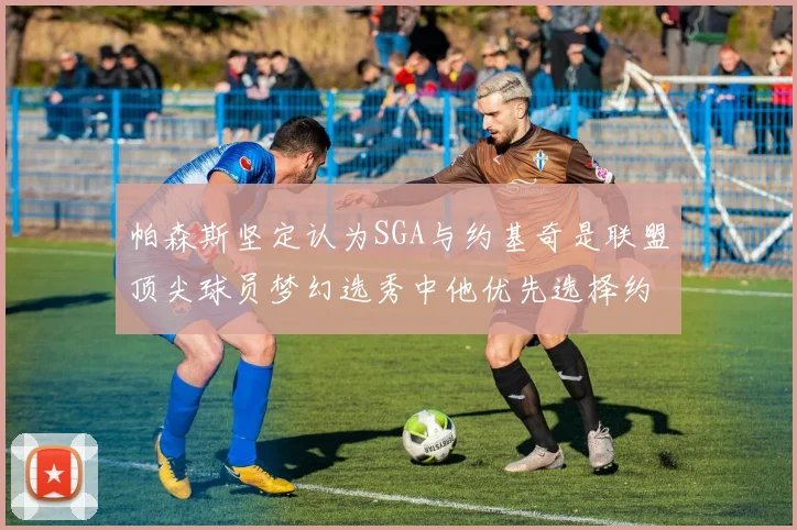 帕森斯坚定认为SGA与约基奇是联盟顶尖球员梦幻选秀中他优先选择约基奇